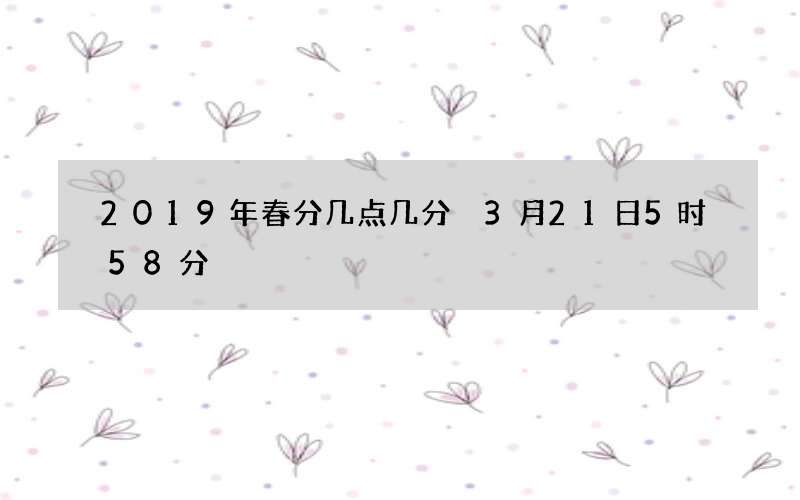 2019年春分几点几分 3月21日5时58分